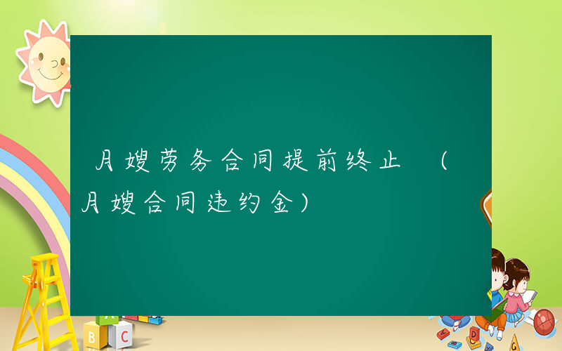 月嫂劳务合同提前终止 (月嫂合同违约金)